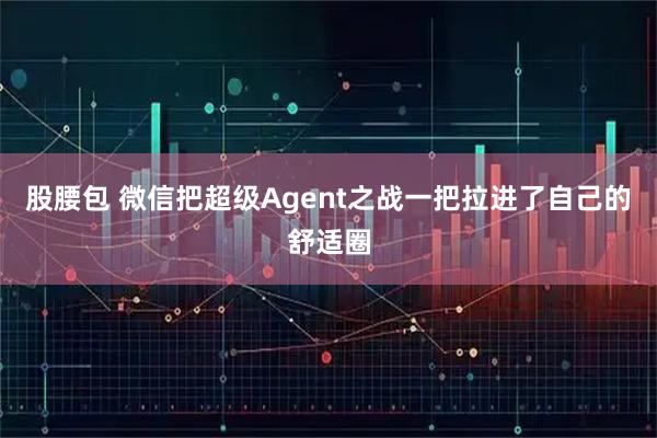 股腰包 微信把超级Agent之战一把拉进了自己的舒适圈