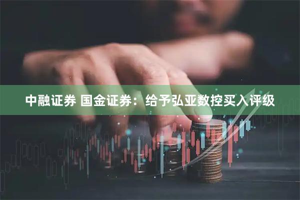 中融证券 国金证券：给予弘亚数控买入评级