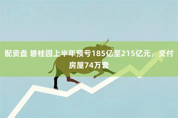 配资盘 碧桂园上半年预亏185亿至215亿元，交付房屋74万套