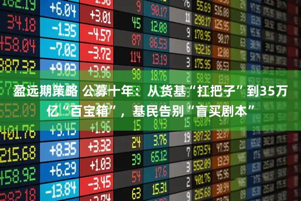 盈远期策略 公募十年：从货基“扛把子”到35万亿“百宝箱”，基民告别“盲买剧本”