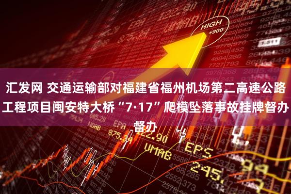 汇发网 交通运输部对福建省福州机场第二高速公路工程项目闽安特大桥“7·17”爬模坠落事故挂牌督办