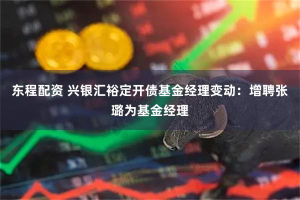 东程配资 兴银汇裕定开债基金经理变动：增聘张璐为基金经理