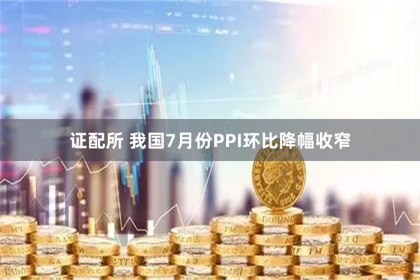 证配所 我国7月份PPI环比降幅收窄
