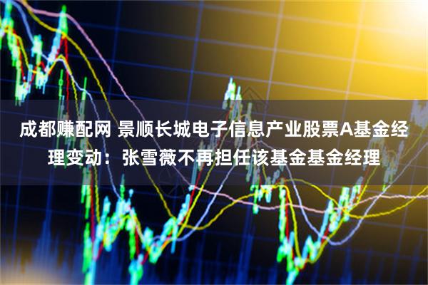 成都赚配网 景顺长城电子信息产业股票A基金经理变动：张雪薇不再担任该基金基金经理