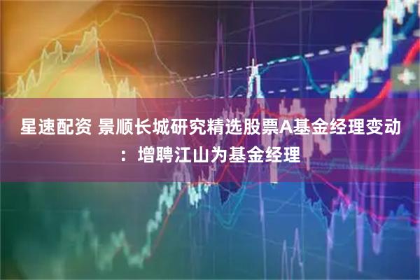 星速配资 景顺长城研究精选股票A基金经理变动：增聘江山为基金经理