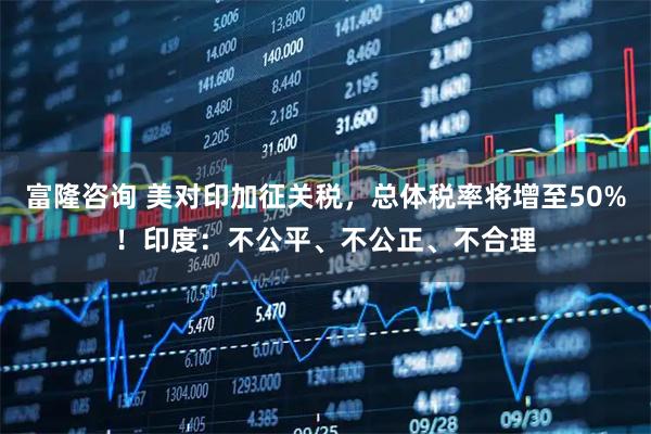 富隆咨询 美对印加征关税，总体税率将增至50%！印度：不公平、不公正、不合理