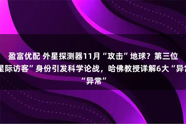 盈富优配 外星探测器11月“攻击”地球？第三位“星际访客”身份引发科学论战，哈佛教授详解6大“异常”