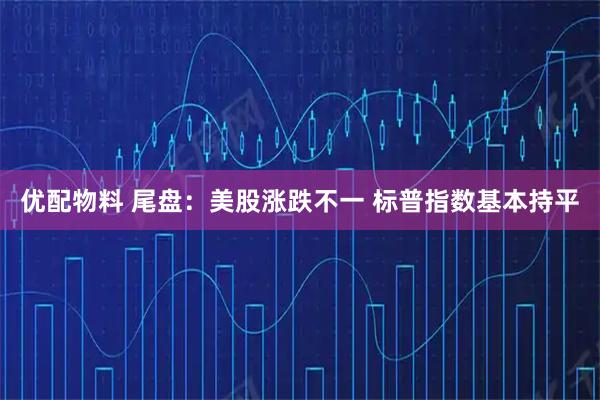 优配物料 尾盘：美股涨跌不一 标普指数基本持平