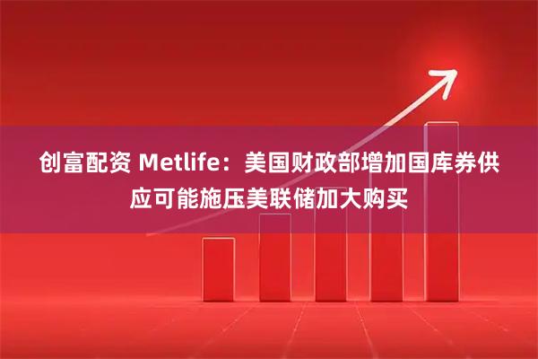 创富配资 Metlife：美国财政部增加国库券供应可能施压美联储加大购买
