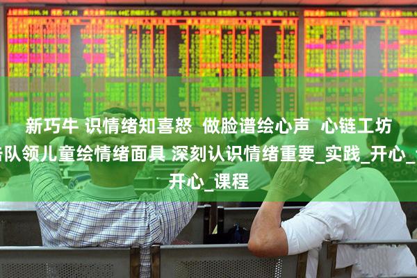 新巧牛 识情绪知喜怒 做脸谱绘心声 心链工坊突击队领儿童绘情绪面具 深刻认识情绪重要_实践_开心_课程