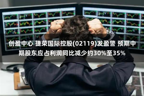 创盈中心 捷荣国际控股(02119)发盈警 预期中期股东应占利润同比减少约30%至35%