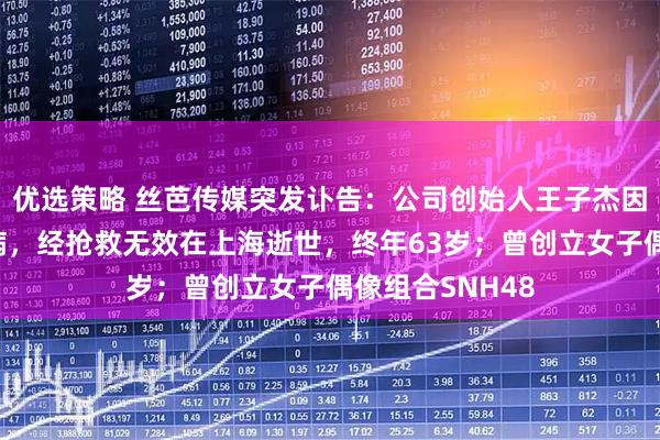优选策略 丝芭传媒突发讣告：公司创始人王子杰因突发心源性疾病，经抢救无效在上海逝世，终年63岁；曾创立女子偶像组合SNH48