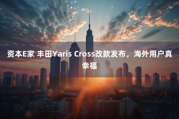 资本E家 丰田Yaris Cross改款发布，海外用户真幸福