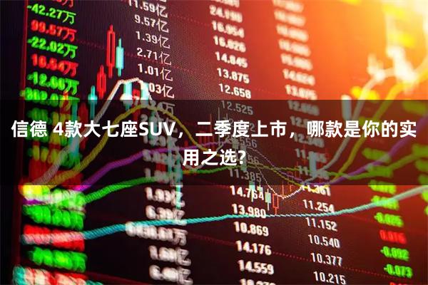 信德 4款大七座SUV，二季度上市，哪款是你的实用之选?