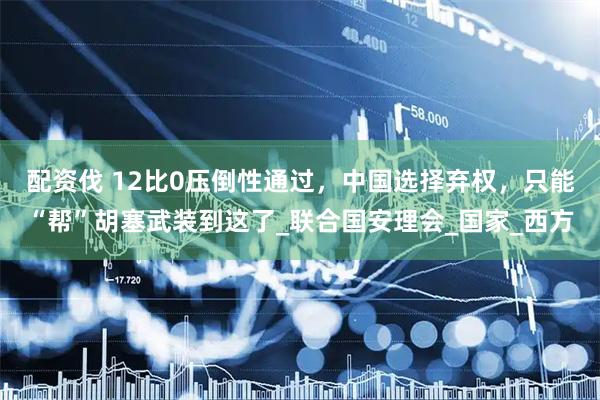 配资伐 12比0压倒性通过，中国选择弃权，只能“帮”胡塞武装到这了_联合国安理会_国家_西方