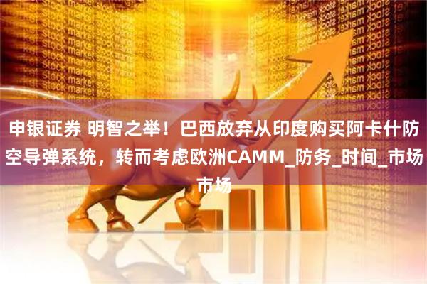 申银证券 明智之举!巴西放弃从印度购买阿卡什防空导弹系统,转而考虑欧洲CAMM_防务_时间_市场