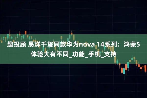 趣投顾 易烊千玺同款华为nova 14系列：鸿蒙5体验大有不同_功能_手机_支持