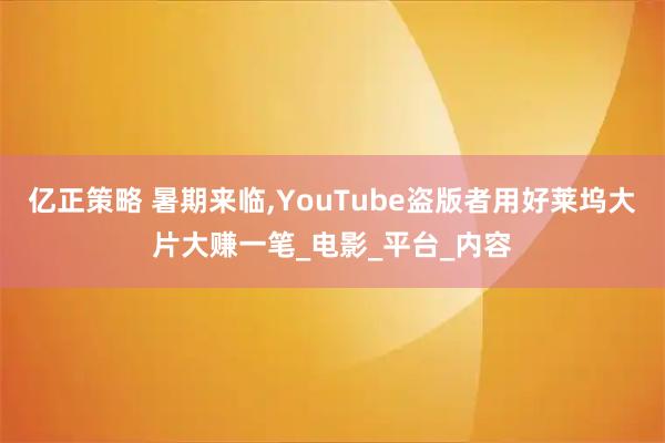 亿正策略 暑期来临,YouTube盗版者用好莱坞大片大赚一笔_电影_平台_内容