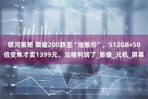 银河策略 荣耀200跌至“地板价”，512GB+50倍变焦才卖1399元，没啥利润了_影像_元机_屏幕