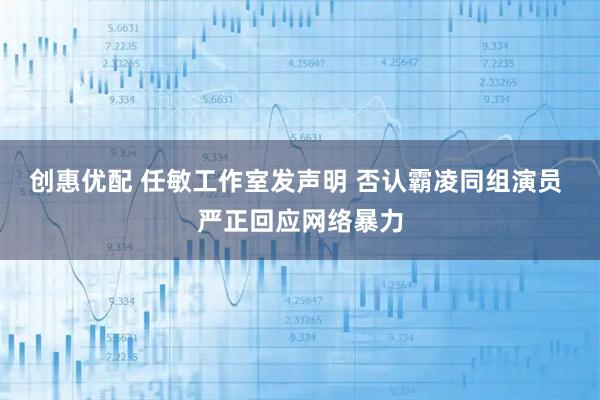 创惠优配 任敏工作室发声明 否认霸凌同组演员 严正回应网络暴力