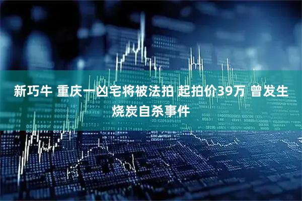 新巧牛 重庆一凶宅将被法拍 起拍价39万 曾发生烧炭自杀事件