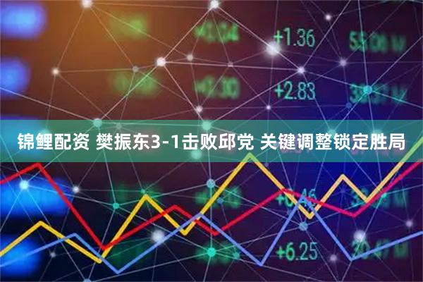 锦鲤配资 樊振东3-1击败邱党 关键调整锁定胜局