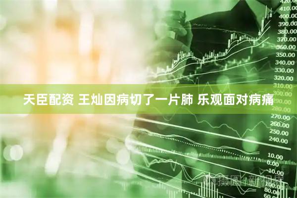 天臣配资 王灿因病切了一片肺 乐观面对病痛