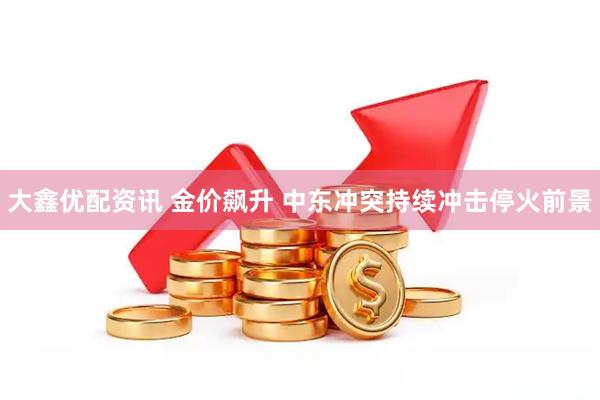 大鑫优配资讯 金价飙升 中东冲突持续冲击停火前景