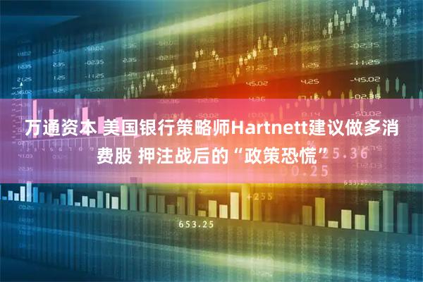 万通资本 美国银行策略师Hartnett建议做多消费股 押注战后的“政策恐慌”