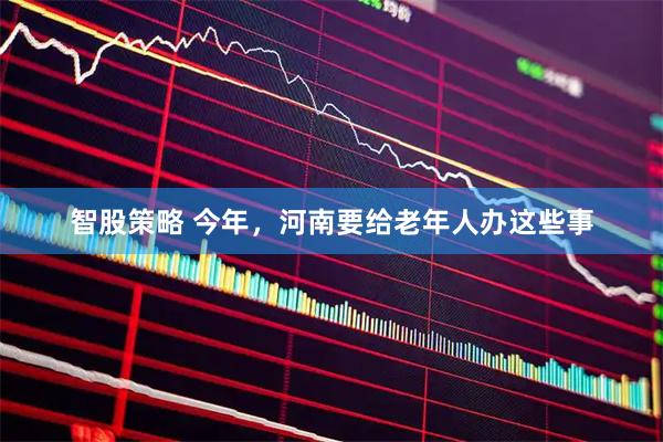 智股策略 今年，河南要给老年人办这些事