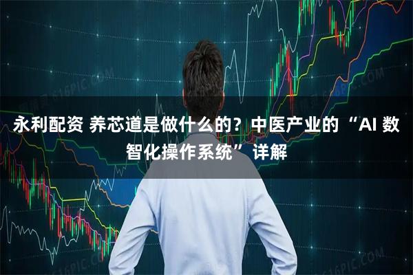 永利配资 养芯道是做什么的？中医产业的 “AI 数智化操作系统” 详解