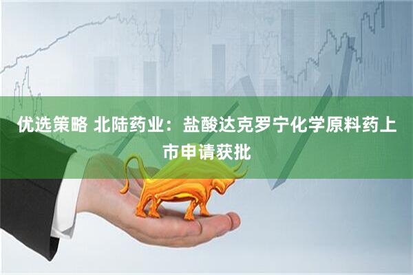 优选策略 北陆药业：盐酸达克罗宁化学原料药上市申请获批