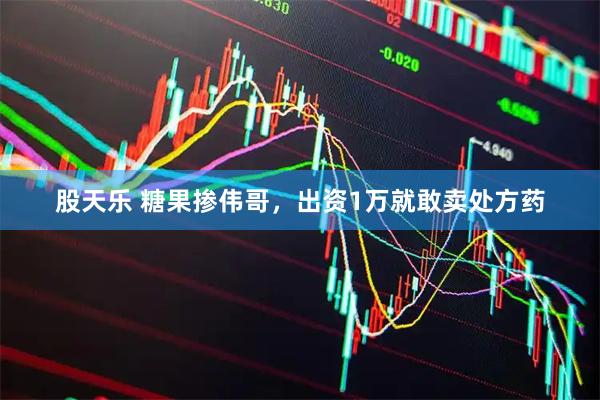 股天乐 糖果掺伟哥,出资1万就敢卖处方药