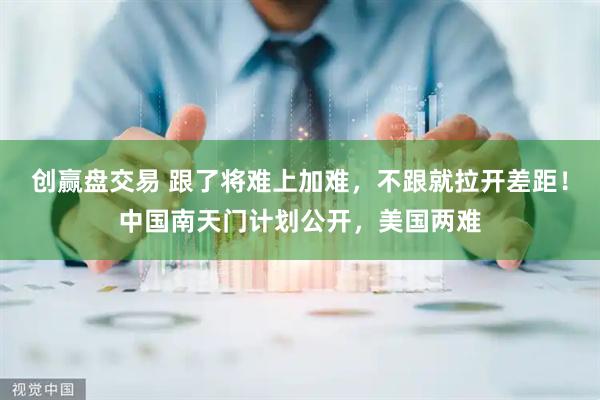 创赢盘交易 跟了将难上加难，不跟就拉开差距！中国南天门计划公开，美国两难