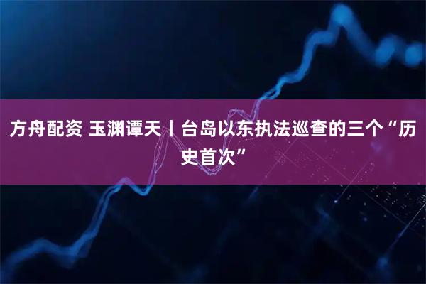 方舟配资 玉渊谭天丨台岛以东执法巡查的三个“历史首次”