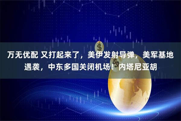 万无优配 又打起来了，美伊发射导弹，美军基地遇袭，中东多国关闭机场！内塔尼亚胡