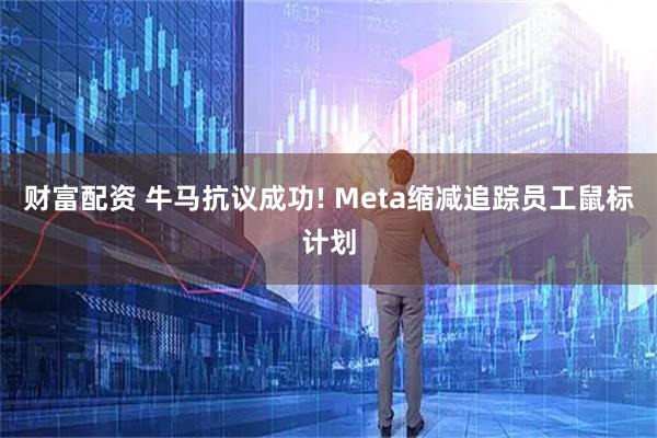 财富配资 牛马抗议成功! Meta缩减追踪员工鼠标计划