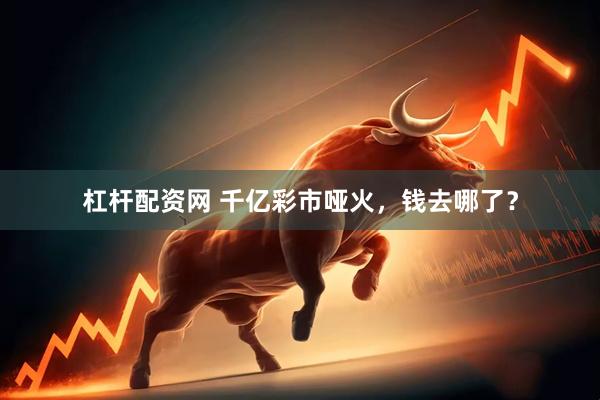 杠杆配资网 千亿彩市哑火，钱去哪了？