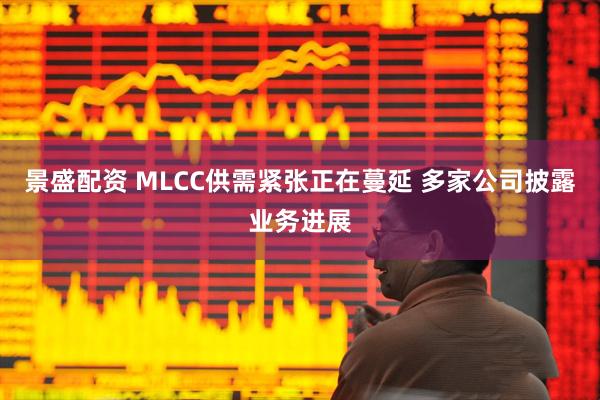 景盛配资 MLCC供需紧张正在蔓延 多家公司披露业务进展