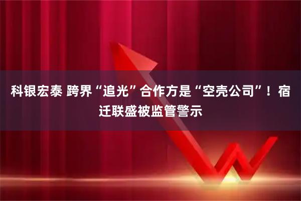 科银宏泰 跨界“追光”合作方是“空壳公司”！宿迁联盛被监管警示