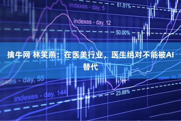 擒牛网 林笑燕:在医美行业,医生绝对不能被AI替代