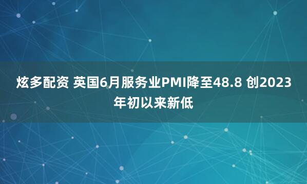 炫多配资 英国6月服务业PMI降至48.8 创2023年初以来新低
