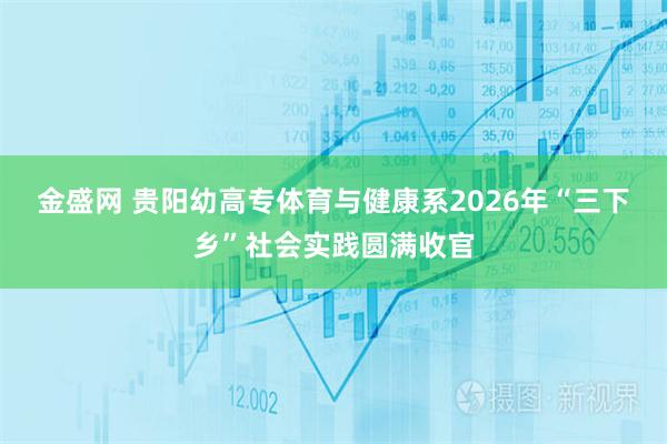 金盛网 贵阳幼高专体育与健康系2026年“三下乡”社会实践圆满收官