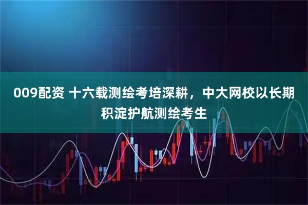 009配资 十六载测绘考培深耕，中大网校以长期积淀护航测绘考生